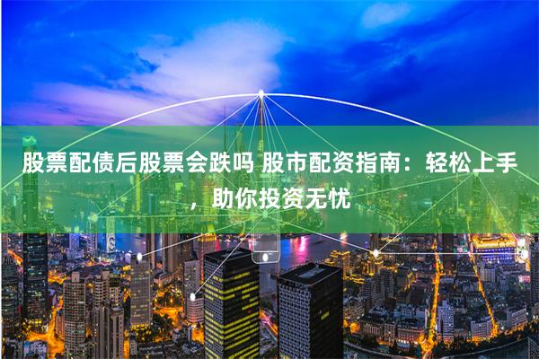股票配债后股票会跌吗 股市配资指南：轻松上手，助你投资无忧