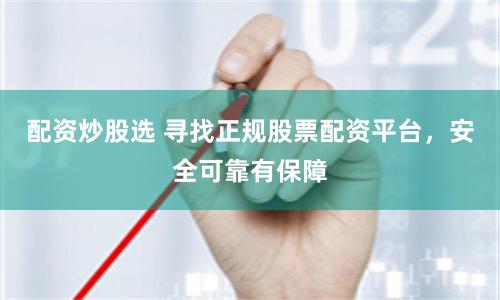 配资炒股选 寻找正规股票配资平台，安全可靠有保障