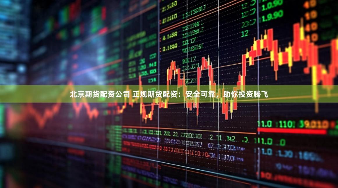 北京期货配资公司 正规期货配资：安全可靠，助你投资腾飞