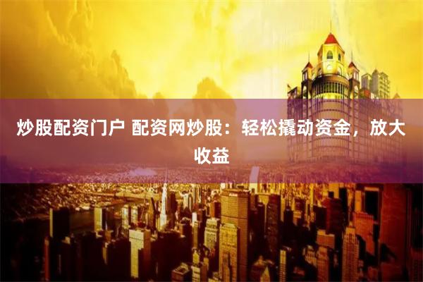 炒股配资门户 配资网炒股：轻松撬动资金，放大收益