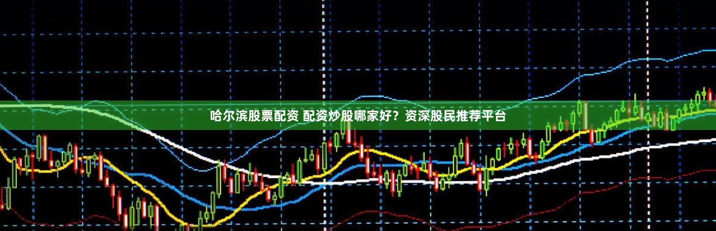 哈尔滨股票配资 配资炒股哪家好？资深股民推荐平台