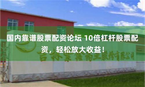 国内靠谱股票配资论坛 10倍杠杆股票配资，轻松放大收益！