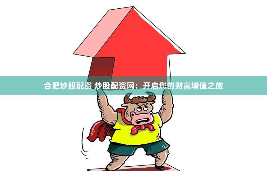 合肥炒股配资 炒股配资网：开启您的财富增值之旅