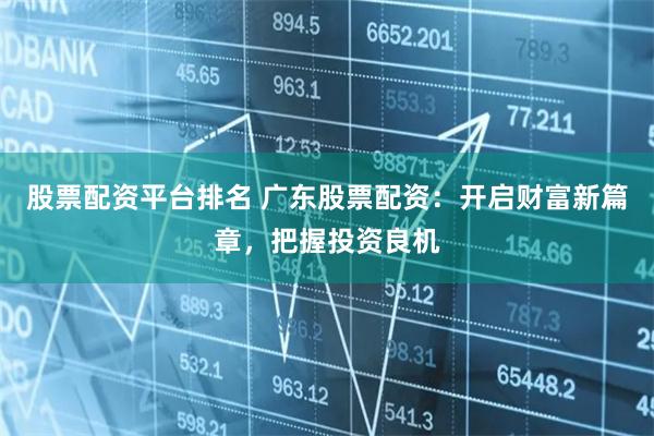 股票配资平台排名 广东股票配资：开启财富新篇章，把握投资良机