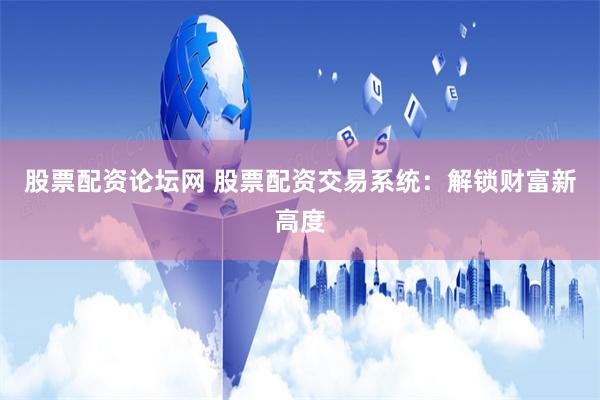 股票配资论坛网 股票配资交易系统：解锁财富新高度