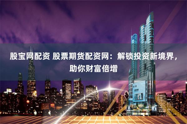 股宝网配资 股票期货配资网：解锁投资新境界，助你财富倍增