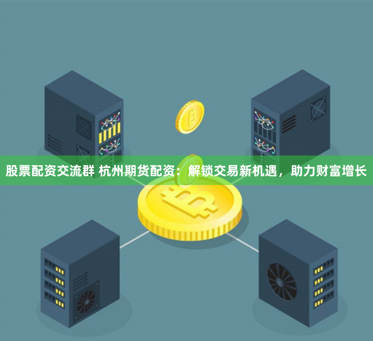 股票配资交流群 杭州期货配资：解锁交易新机遇，助力财富增长