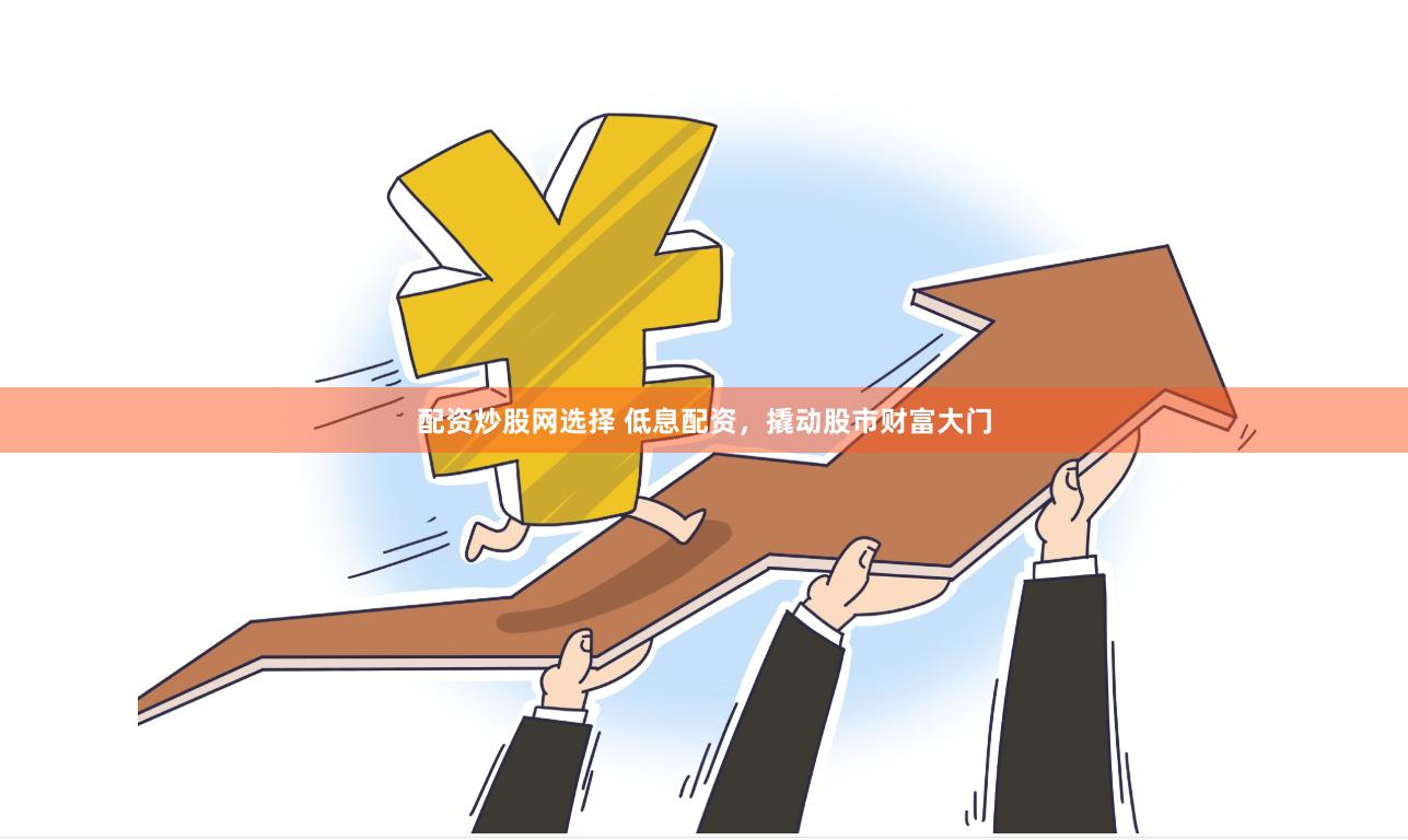 配资炒股网选择 低息配资，撬动股市财富大门