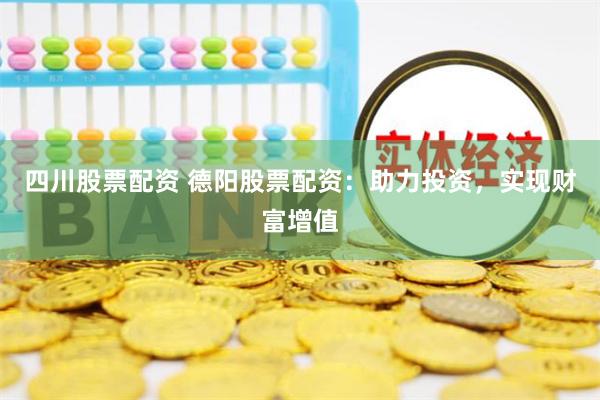 四川股票配资 德阳股票配资：助力投资，实现财富增值
