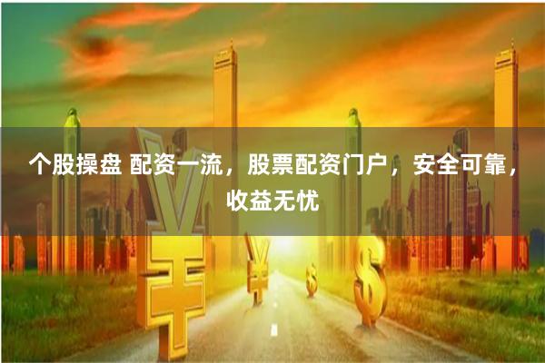 个股操盘 配资一流，股票配资门户，安全可靠，收益无忧