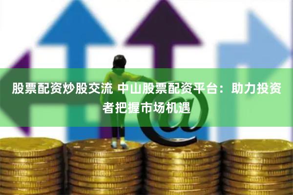 股票配资炒股交流 中山股票配资平台：助力投资者把握市场机遇