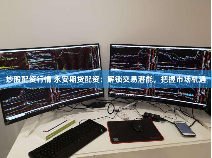 炒股配资行情 永安期货配资：解锁交易潜能，把握市场机遇