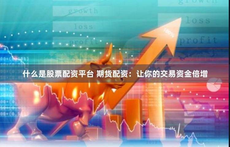 什么是股票配资平台 期货配资：让你的交易资金倍增