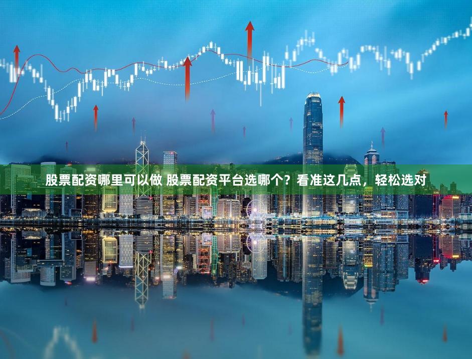 股票配资哪里可以做 股票配资平台选哪个？看准这几点，轻松选对