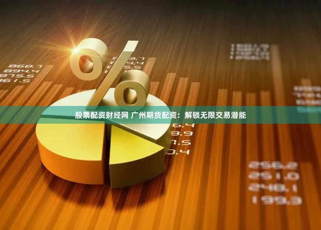 股票配资财经网 广州期货配资：解锁无限交易潜能