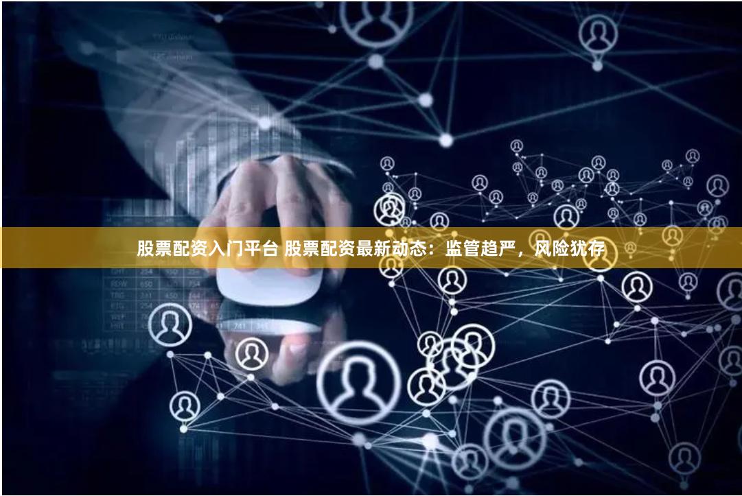 股票配资入门平台 股票配资最新动态：监管趋严，风险犹存