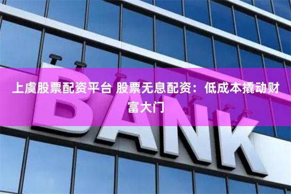 上虞股票配资平台 股票无息配资：低成本撬动财富大门