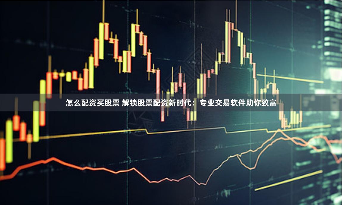 怎么配资买股票 解锁股票配资新时代：专业交易软件助你致富