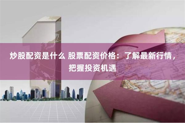 炒股配资是什么 股票配资价格：了解最新行情，把握投资机遇