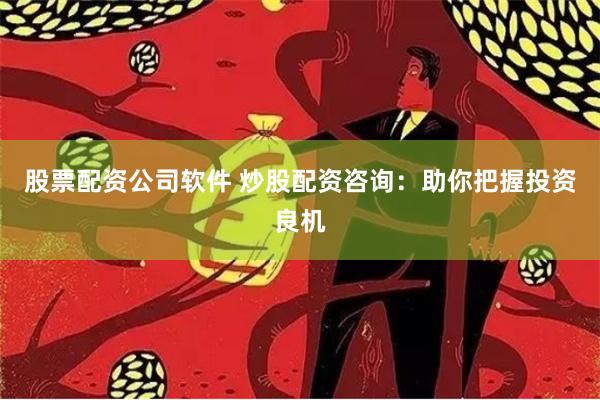 股票配资公司软件 炒股配资咨询：助你把握投资良机