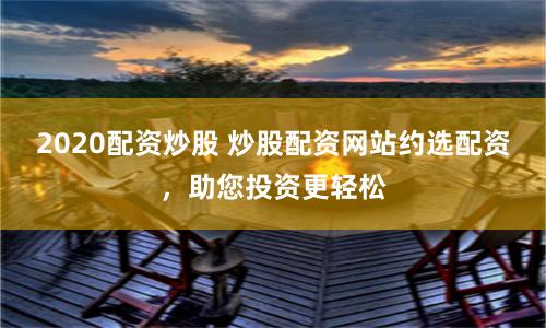 2020配资炒股 炒股配资网站约选配资，助您投资更轻松