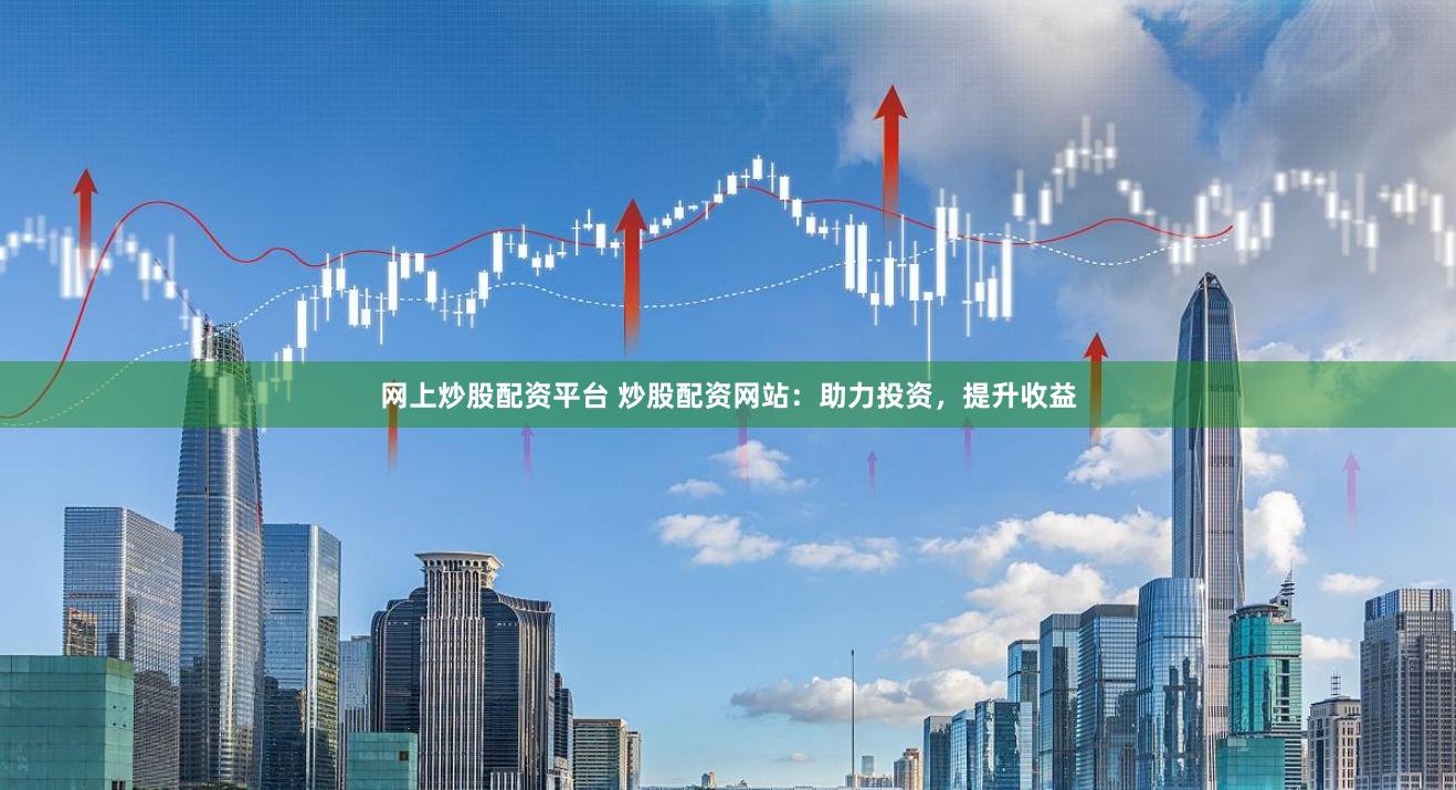 网上炒股配资平台 炒股配资网站：助力投资，提升收益