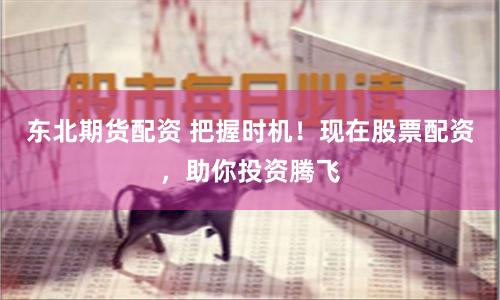 东北期货配资 把握时机！现在股票配资，助你投资腾飞