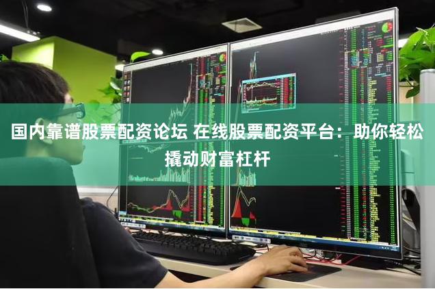 国内靠谱股票配资论坛 在线股票配资平台：助你轻松撬动财富杠杆