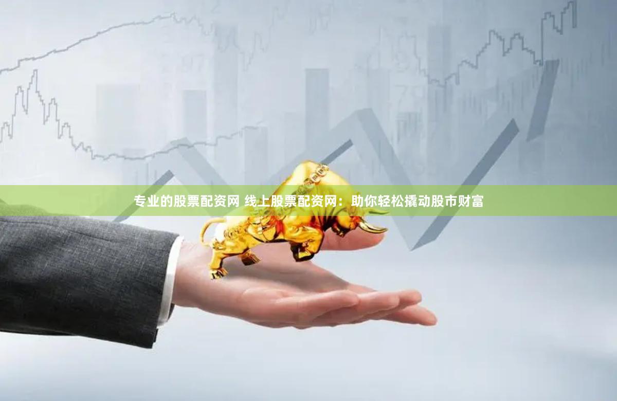 专业的股票配资网 线上股票配资网：助你轻松撬动股市财富