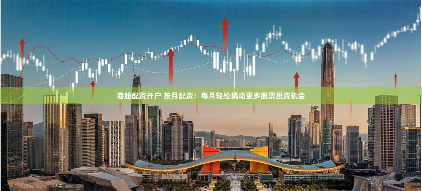 港股配资开户 按月配资：每月轻松撬动更多股票投资机会