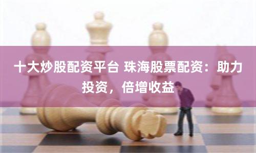 十大炒股配资平台 珠海股票配资：助力投资，倍增收益