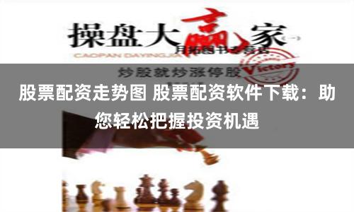 股票配资走势图 股票配资软件下载：助您轻松把握投资机遇