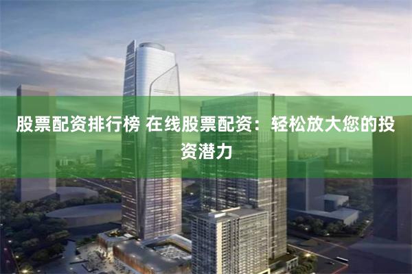 股票配资排行榜 在线股票配资：轻松放大您的投资潜力
