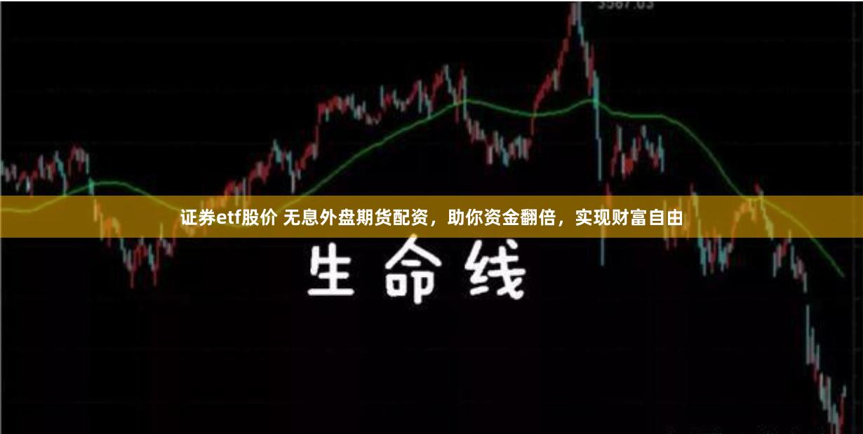 证券etf股价 无息外盘期货配资，助你资金翻倍，实现财富自由