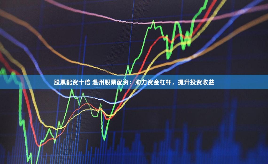 股票配资十倍 温州股票配资：助力资金杠杆，提升投资收益