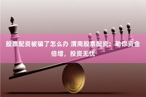 股票配资被骗了怎么办 渭南股票配资：助你资金倍增，投资无忧