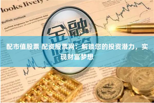 配市值股票 配资股票网：解锁您的投资潜力，实现财富梦想