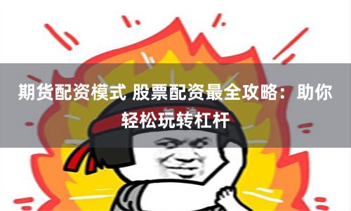 期货配资模式 股票配资最全攻略：助你轻松玩转杠杆