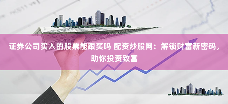 证券公司买入的股票能跟买吗 配资炒股网:解锁财富新密码,助你投资致富
