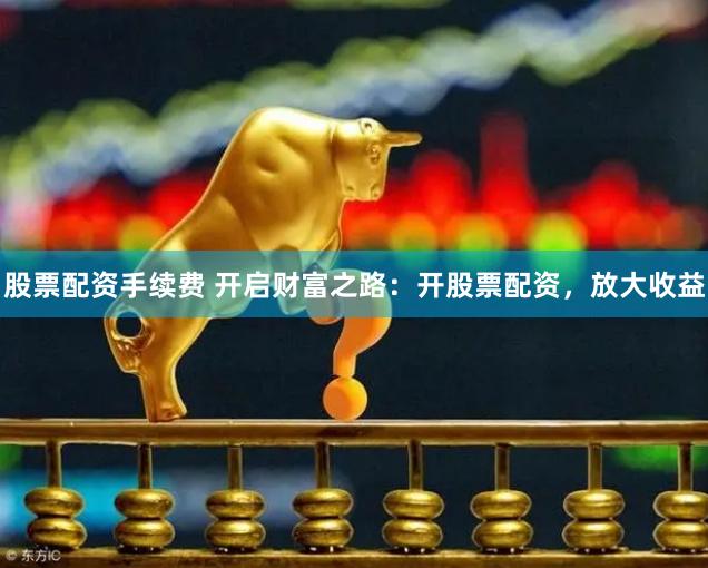 股票配资手续费 开启财富之路：开股票配资，放大收益