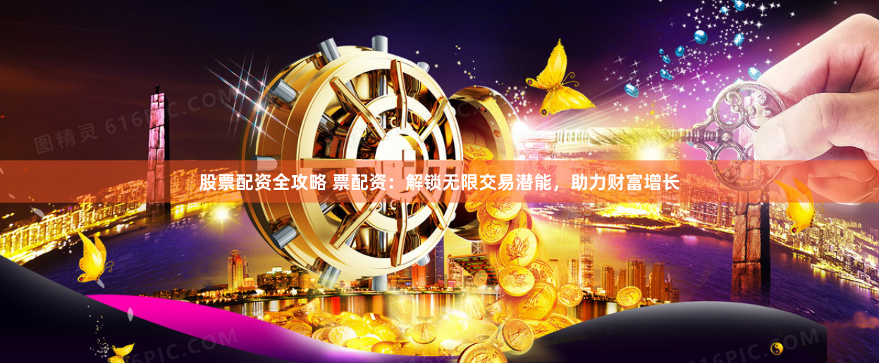 股票配资全攻略 票配资：解锁无限交易潜能，助力财富增长