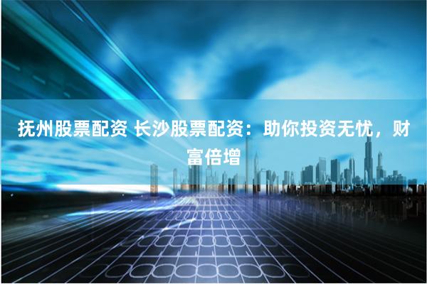 抚州股票配资 长沙股票配资:助你投资无忧,财富倍增