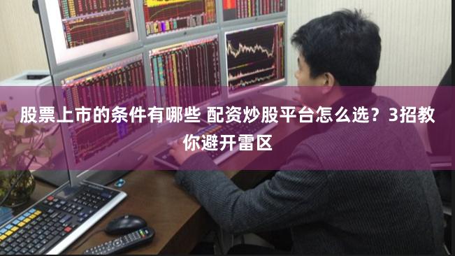 股票上市的条件有哪些 配资炒股平台怎么选?3招教你避开雷区