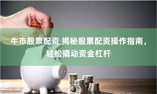 牛市股票配资 揭秘股票配资操作指南，轻松撬动资金杠杆
