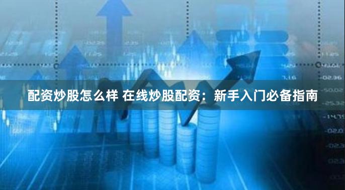 配资炒股怎么样 在线炒股配资:新手入门必备指南