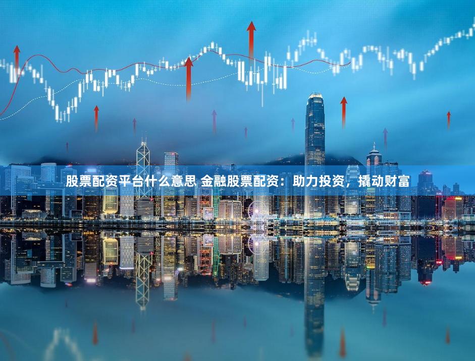 股票配资平台什么意思 金融股票配资:助力投资,撬动财富