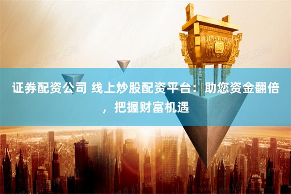 证券配资公司 线上炒股配资平台：助您资金翻倍，把握财富机遇