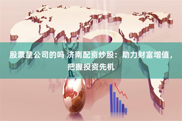 股票是公司的吗 济南配资炒股:助力财富增值,把握投资先机