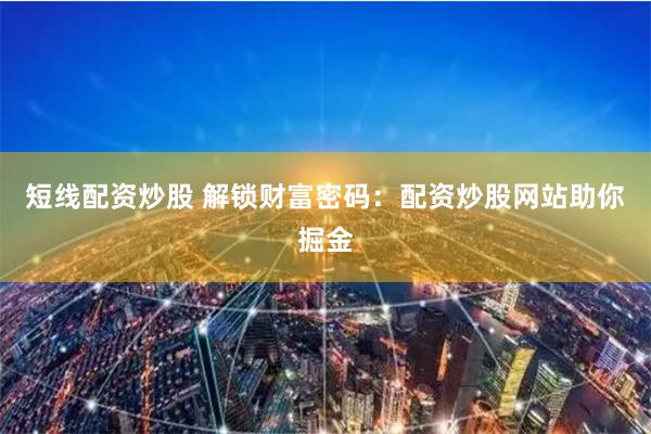 短线配资炒股 解锁财富密码：配资炒股网站助你掘金