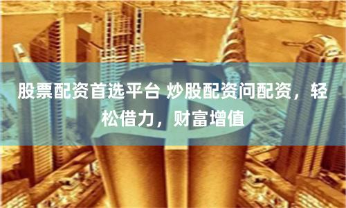 股票配资首选平台 炒股配资问配资,轻松借力,财富增值